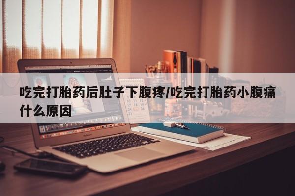 堕胎药叫什么名字微信怎么购买吃完打胎药后肚子下腹疼/吃完打胎药小腹痛什么原因