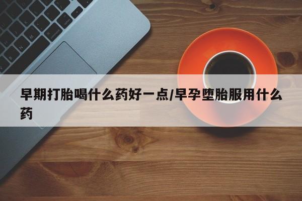 堕胎药叫什么名字微信怎么购买早期打胎喝什么药好一点/早孕堕胎服用什么药