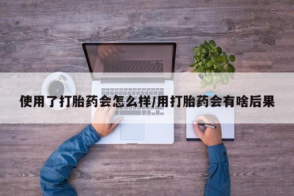 堕胎药叫什么名字微信怎么购买使用了打胎药会怎么样/用打胎药会有啥后果