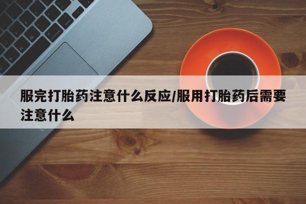 堕胎药叫什么名字微信怎么购买服完打胎药注意什么反应/服用打胎药后需要注意什么