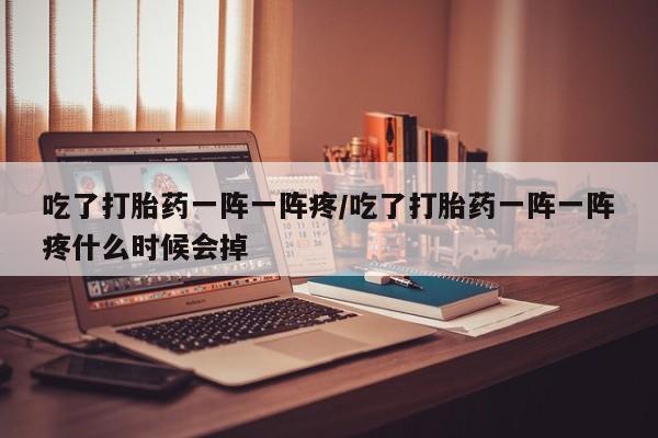 堕胎药叫什么名字微信怎么购买吃了打胎药一阵一阵疼/吃了打胎药一阵一阵疼什么时候会掉