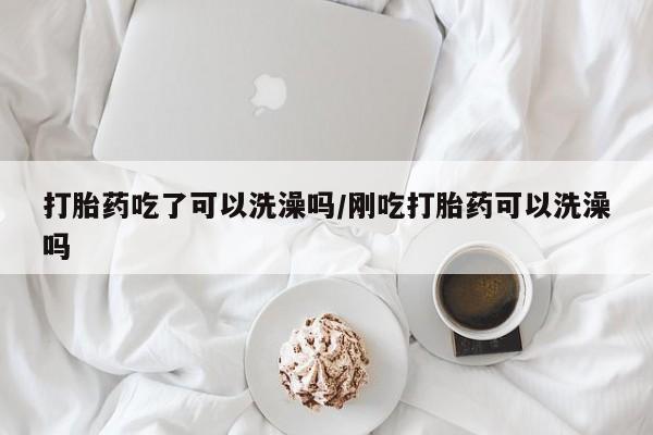 堕胎药叫什么名字微信怎么购买打胎药吃了可以洗澡吗/刚吃打胎药可以洗澡吗