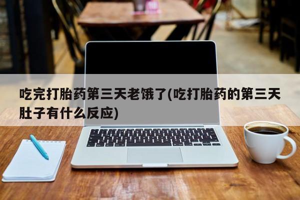 堕胎药叫什么名字微信怎么购买吃完打胎药第三天老饿了(吃打胎药的第三天肚子有什么反应)