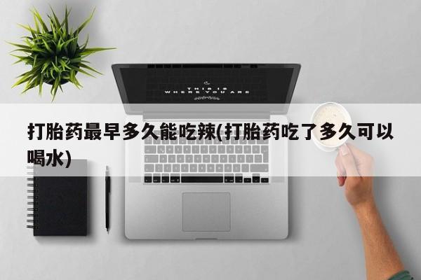 堕胎药叫什么名字微信怎么购买打胎药最早多久能吃辣(打胎药吃了多久可以喝水)