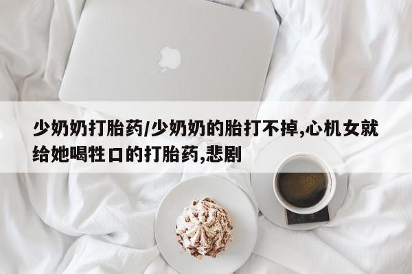 堕胎药叫什么名字微信怎么购买少奶奶打胎药/少奶奶的胎打不掉,心机女就给她喝牲口的打胎药,悲剧