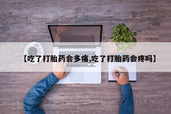 堕胎药叫什么名字微信怎么购买【吃了打胎药会多痛,吃了打胎药会疼吗】