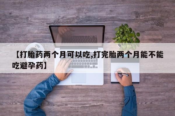 堕胎药叫什么名字微信怎么购买【打胎药两个月可以吃,打完胎两个月能不能吃避孕药】