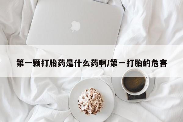 堕胎药叫什么名字微信怎么购买第一颗打胎药是什么药啊/第一打胎的危害