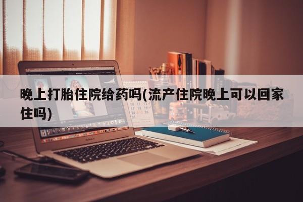 堕胎药叫什么名字微信怎么购买晚上打胎住院给药吗(流产住院晚上可以回家住吗)