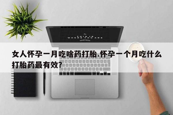 堕胎药叫什么名字微信怎么购买女人怀孕一月吃啥药打胎.怀孕一个月吃什么打胎药最有效？