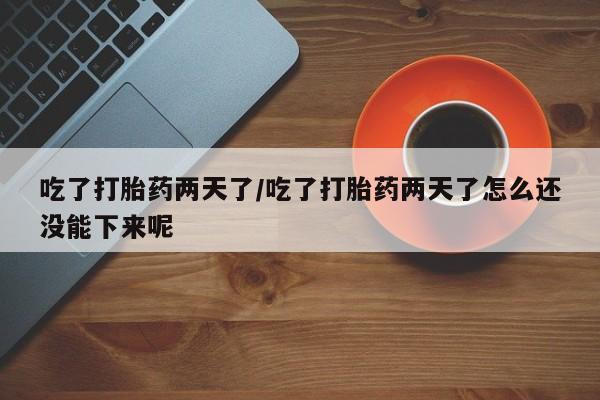 堕胎药叫什么名字微信怎么购买吃了打胎药两天了/吃了打胎药两天了怎么还没能下来呢