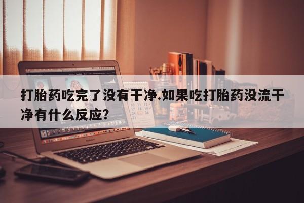 堕胎药叫什么名字微信怎么购买打胎药吃完了没有干净.如果吃打胎药没流干净有什么反应？