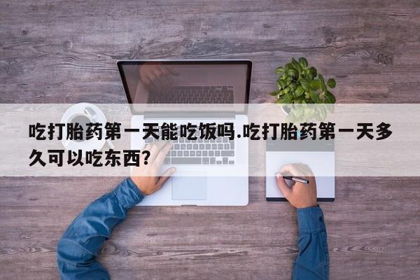堕胎药叫什么名字微信怎么购买吃打胎药第一天能吃饭吗.吃打胎药第一天多久可以吃东西？