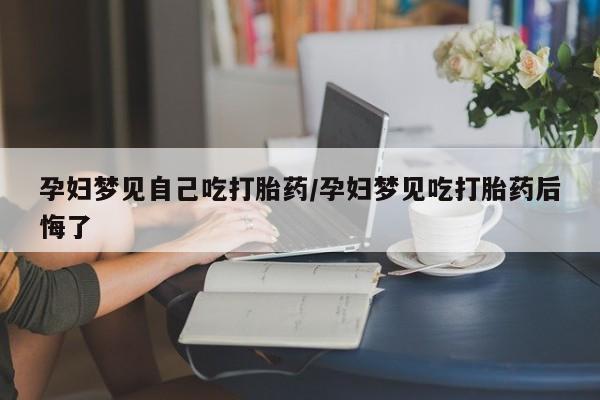 堕胎药叫什么名字微信怎么购买孕妇梦见自己吃打胎药/孕妇梦见吃打胎药后悔了
