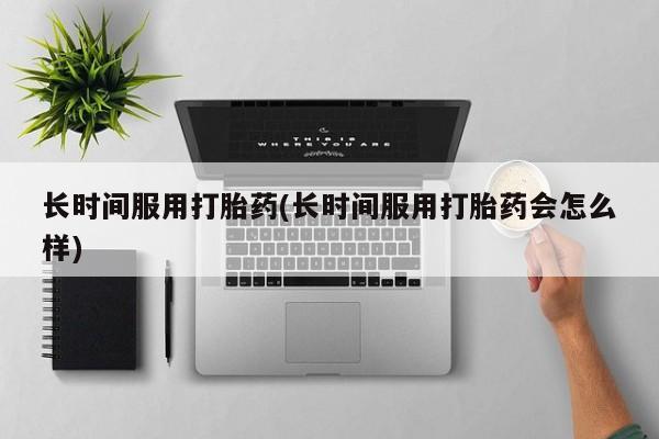 堕胎药叫什么名字微信怎么购买长时间服用打胎药(长时间服用打胎药会怎么样)