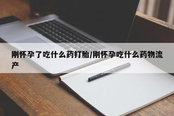 堕胎药叫什么名字微信怎么购买刚怀孕了吃什么药打胎/刚怀孕吃什么药物流产