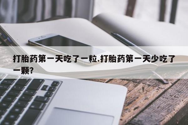 堕胎药叫什么名字微信怎么购买打胎药第一天吃了一粒.打胎药第一天少吃了一颗？