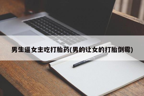 堕胎药叫什么名字微信怎么购买男生逼女主吃打胎药(男的让女的打胎倒霉)