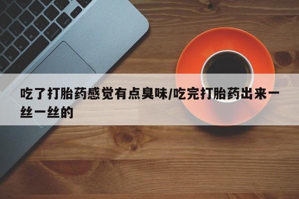 堕胎药叫什么名字微信怎么购买吃了打胎药感觉有点臭味/吃完打胎药出来一丝一丝的