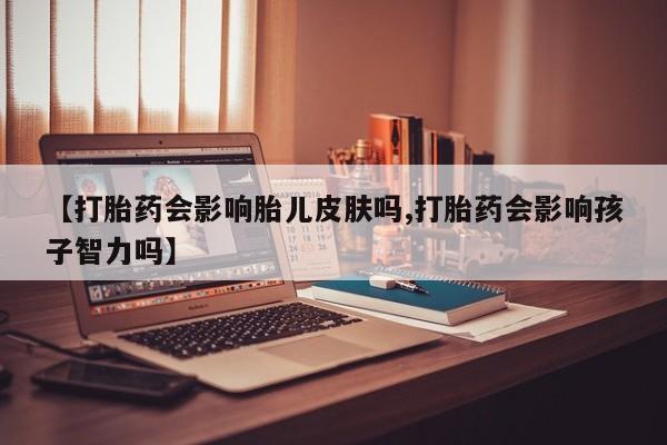 堕胎药叫什么名字微信怎么购买【打胎药会影响胎儿皮肤吗,打胎药会影响孩子智力吗】