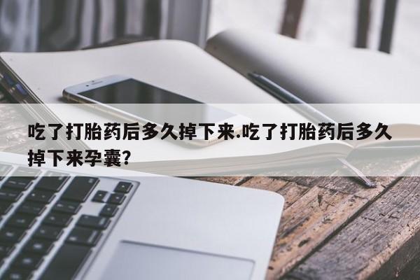 堕胎药叫什么名字微信怎么购买吃了打胎药后多久掉下来.吃了打胎药后多久掉下来孕囊？