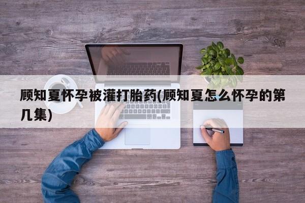 堕胎药叫什么名字微信怎么购买顾知夏怀孕被灌打胎药(顾知夏怎么怀孕的第几集)