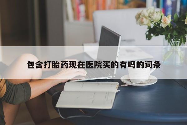 堕胎药叫什么名字微信怎么购买包含打胎药现在医院买的有吗的词条