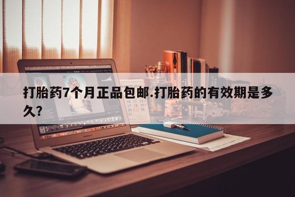 堕胎药叫什么名字微信怎么购买打胎药7个月正品包邮.打胎药的有效期是多久？
