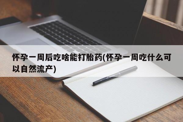 堕胎药叫什么名字微信怎么购买怀孕一周后吃啥能打胎药(怀孕一周吃什么可以自然流产)