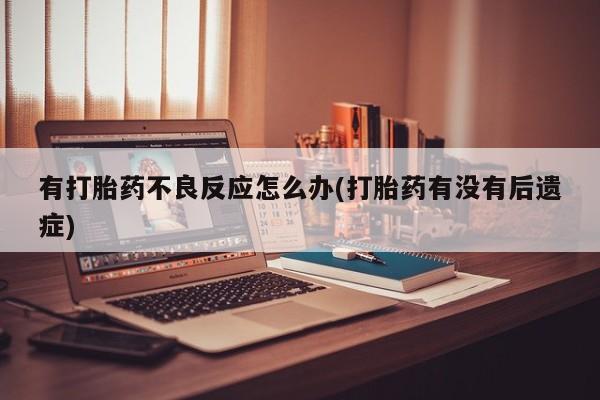 堕胎药叫什么名字微信怎么购买有打胎药不良反应怎么办(打胎药有没有后遗症)