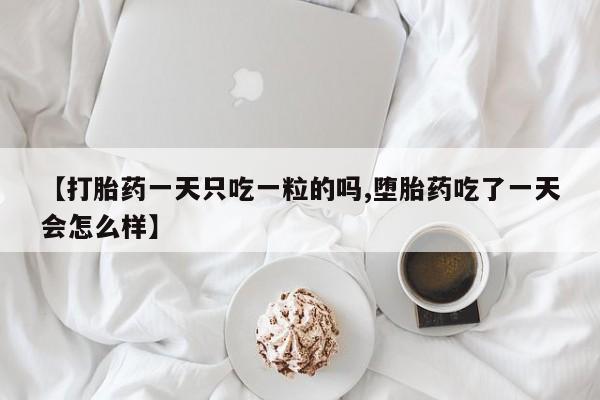 堕胎药叫什么名字微信怎么购买【打胎药一天只吃一粒的吗,堕胎药吃了一天会怎么样】