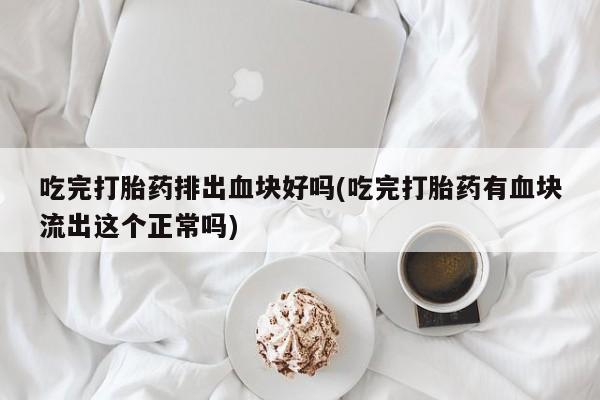 堕胎药叫什么名字微信怎么购买吃完打胎药排出血块好吗(吃完打胎药有血块流出这个正常吗)