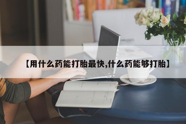 堕胎药叫什么名字微信怎么购买【用什么药能打胎最快,什么药能够打胎】