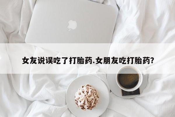堕胎药叫什么名字微信怎么购买女友说误吃了打胎药.女朋友吃打胎药？