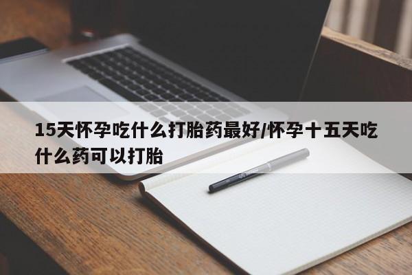 堕胎药叫什么名字微信怎么购买15天怀孕吃什么打胎药最好/怀孕十五天吃什么药可以打胎
