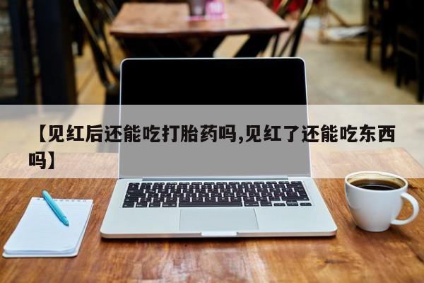堕胎药叫什么名字微信怎么购买【见红后还能吃打胎药吗,见红了还能吃东西吗】