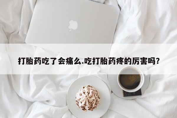 堕胎药叫什么名字微信怎么购买打胎药吃了会痛么.吃打胎药疼的厉害吗？