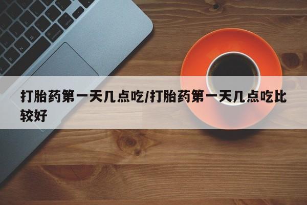 堕胎药叫什么名字微信怎么购买打胎药第一天几点吃/打胎药第一天几点吃比较好