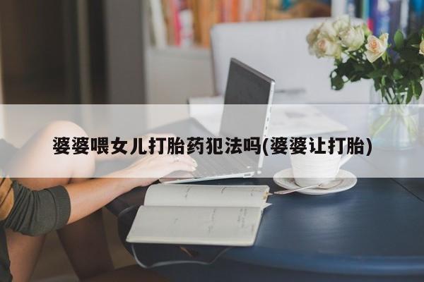 堕胎药叫什么名字微信怎么购买婆婆喂女儿打胎药犯法吗(婆婆让打胎)