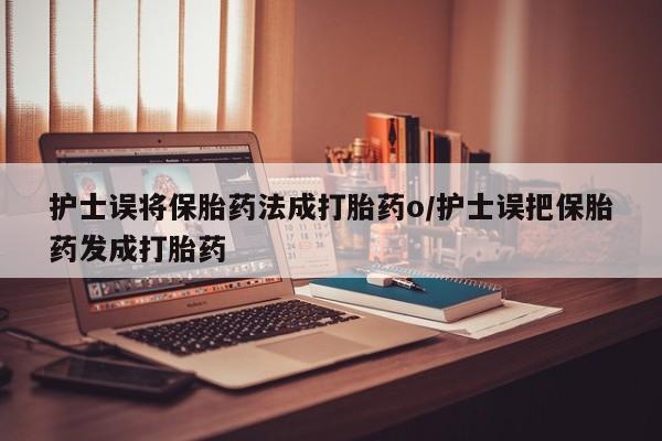 堕胎药叫什么名字微信怎么购买护士误将保胎药法成打胎药o/护士误把保胎药发成打胎药