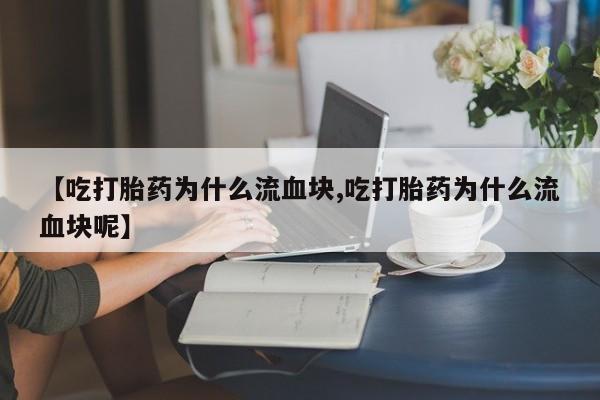 堕胎药叫什么名字微信怎么购买【吃打胎药为什么流血块,吃打胎药为什么流血块呢】