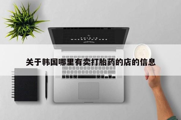 堕胎药叫什么名字微信怎么购买关于韩国哪里有卖打胎药的店的信息
