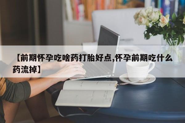 堕胎药叫什么名字微信怎么购买【前期怀孕吃啥药打胎好点,怀孕前期吃什么药流掉】