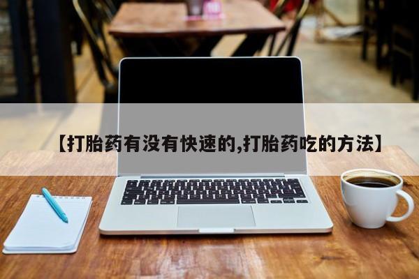 堕胎药叫什么名字微信怎么购买【打胎药有没有快速的,打胎药吃的方法】