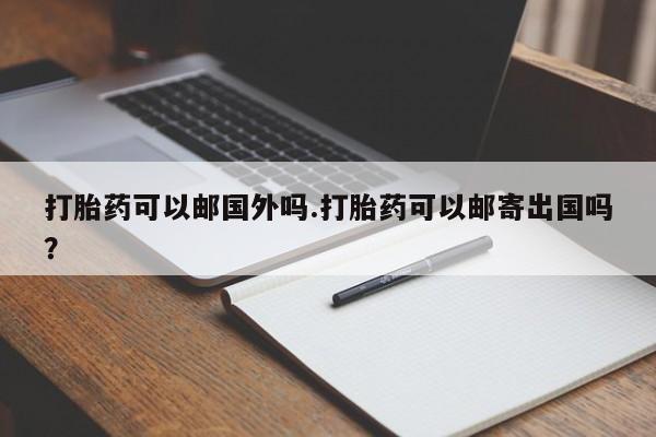 堕胎药叫什么名字微信怎么购买打胎药可以邮国外吗.打胎药可以邮寄出国吗？