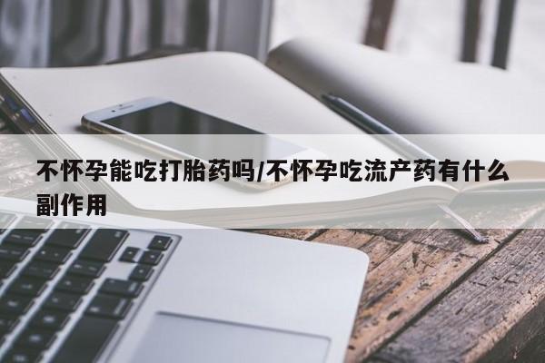 堕胎药叫什么名字微信怎么购买不怀孕能吃打胎药吗/不怀孕吃流产药有什么副作用
