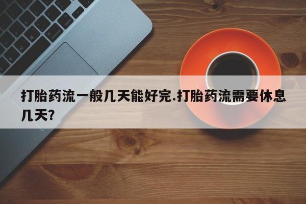 堕胎药叫什么名字微信怎么购买打胎药流一般几天能好完.打胎药流需要休息几天？