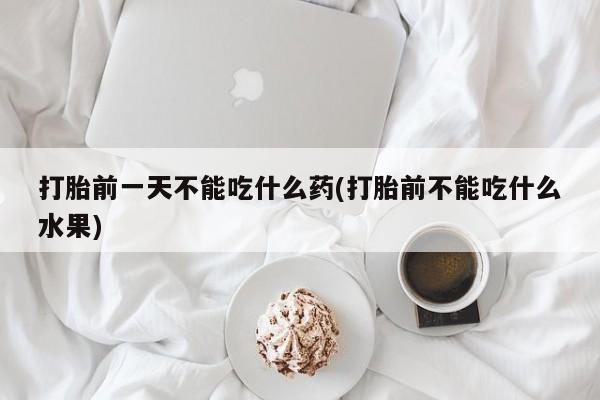 堕胎药叫什么名字微信怎么购买打胎前一天不能吃什么药(打胎前不能吃什么水果)