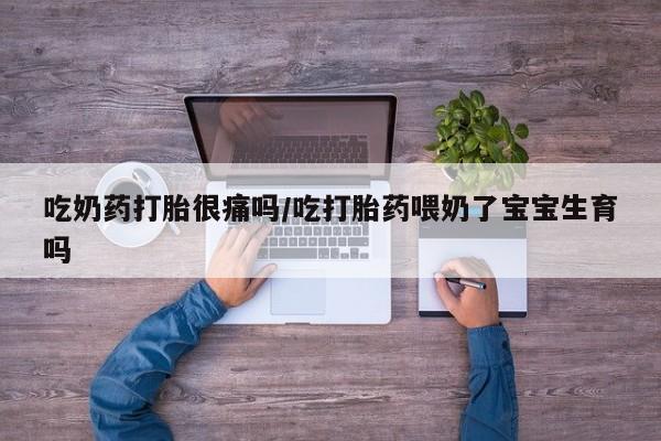 堕胎药叫什么名字微信怎么购买吃奶药打胎很痛吗/吃打胎药喂奶了宝宝生育吗