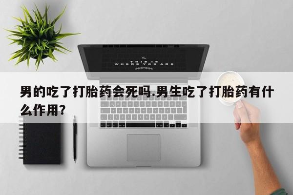 堕胎药叫什么名字微信怎么购买男的吃了打胎药会死吗.男生吃了打胎药有什么作用？